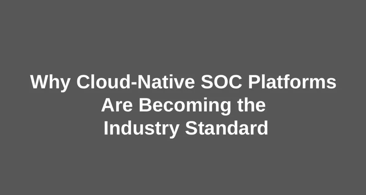 Why Cloud-Native SOC Platforms Are Becoming the Industry Standard